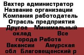 Вахтер-администратор › Название организации ­ Компания-работодатель › Отрасль предприятия ­ Другое › Минимальный оклад ­ 17 000 - Все города Работа » Вакансии   . Амурская обл.,Благовещенский р-н